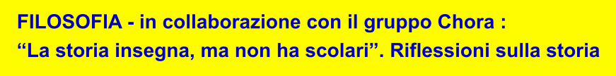 FILOSOFIA - in collaborazione con il gruppo Chora :  �La storia insegna, ma non ha scolari�. Riflessioni sulla storia